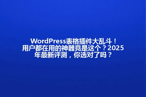 WordPress表格插件大乱斗！用户都在用的神器竟是这个？2025年最新评测，你选对了吗？ 一