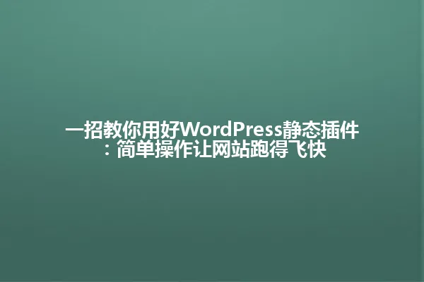 一招教你用好WordPress静态插件：简单操作让网站跑得飞快 一