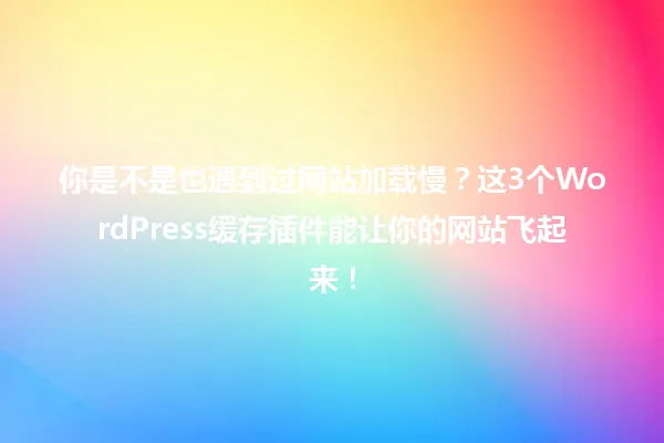 你是不是也遇到过网站加载慢?这3个WordPress缓存插件能让你的网站飞起来! 一