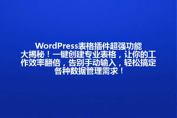 WordPress表格插件超强功能大揭秘!一键创建专业表格,让你的工作效率翻倍,告别手动输入,轻松搞定各种数据管理需求! 一