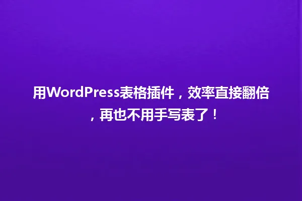 用WordPress表格插件,效率直接翻倍,再也不用手写表了! 一