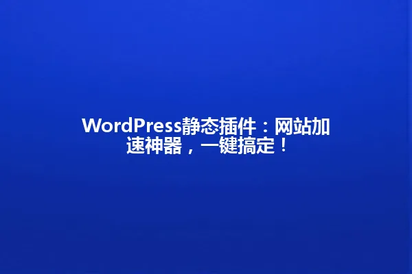 WordPress静态插件:网站加速神器,一键搞定! 一