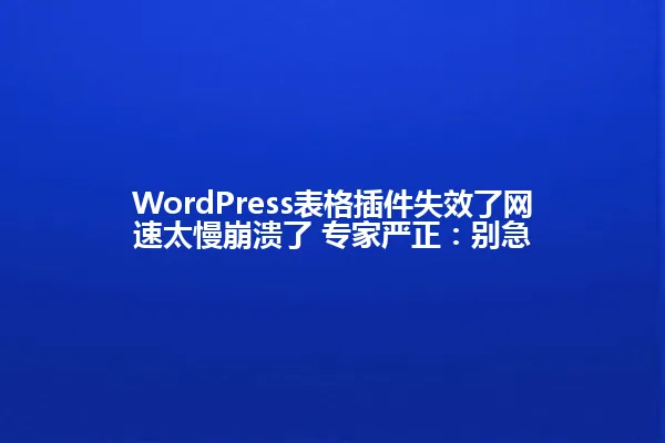 WordPress表格插件失效了网速太慢崩溃了 专家严正:别急 一