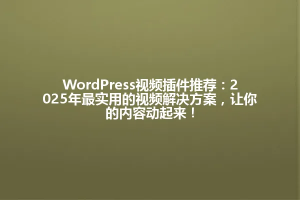 WordPress视频插件推荐:2025年最实用的视频解决方案,让你的内容动起来! 一