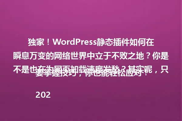 独家!WordPress静态插件如何在瞬息万变的网络世界中立于不败之地?你是不是也在为网页加载速度发愁?其实呢,只要掌握技巧,你也能轻松应对!
2025年 一