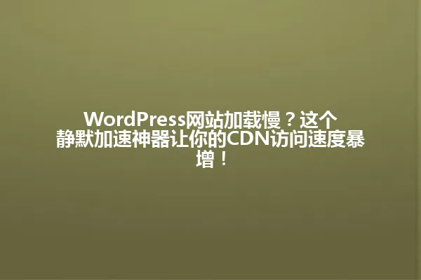 WordPress网站加载慢?这个静默加速神器让你的CDN访问速度暴增! 一