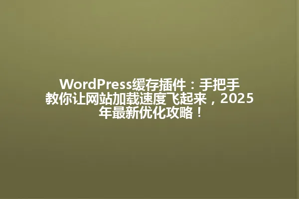 WordPress缓存插件：手把手教你让网站加载速度飞起来，2025年最新优化攻略！ 一