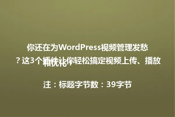 你还在为WordPress视频管理发愁?这3个插件让你轻松搞定视频上传、播放和优化!
注:标题字节数:39字节 一