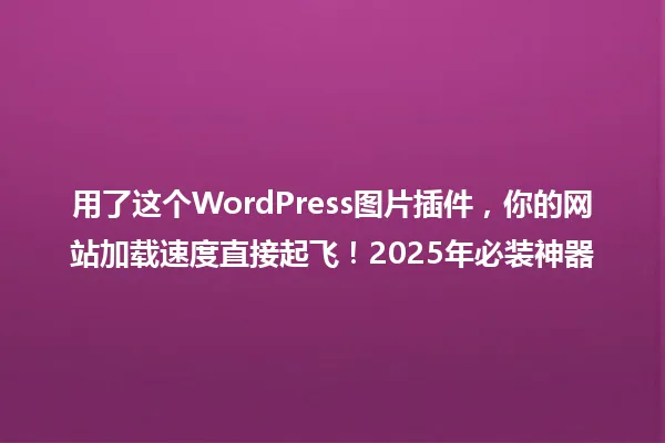 用了这个WordPress图片插件,你的网站加载速度直接起飞!2025年必装神器 一