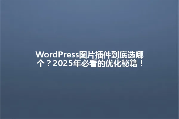 WordPress图片插件到底选哪个?2025年必看的优化秘籍! 一