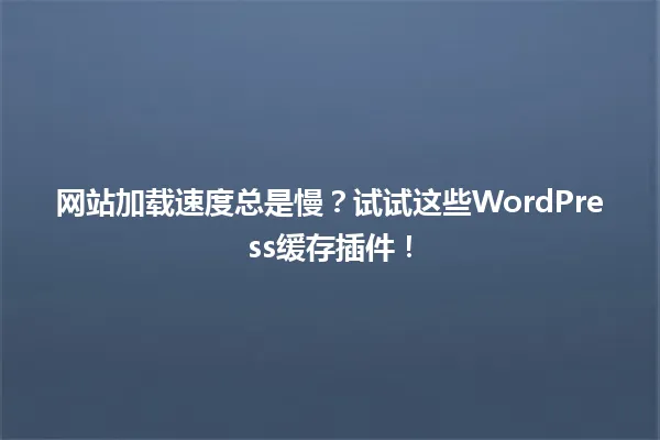 网站加载速度总是慢?试试这些WordPress缓存插件! 一