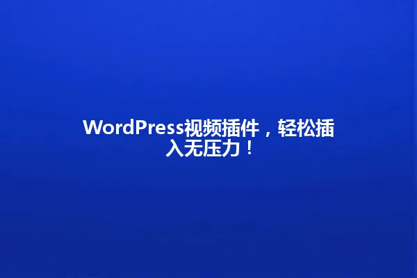 WordPress视频插件,轻松插入无压力! 一