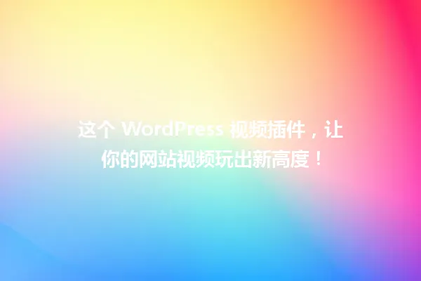 这个 WordPress 视频插件,让你的网站视频玩出新高度! 一