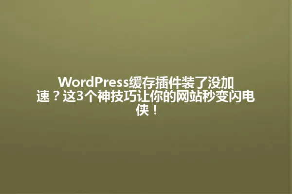 WordPress缓存插件装了没加速?这3个神技巧让你的网站秒变闪电侠! 一