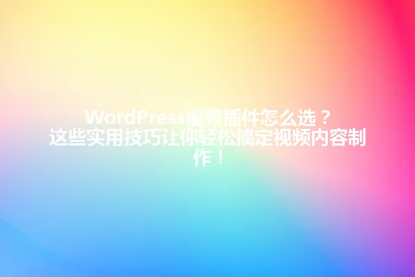 WordPress视频插件怎么选?这些实用技巧让你轻松搞定视频内容制作! 一