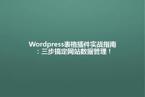 Wordpress表格插件实战指南:三步搞定网站数据管理! 一