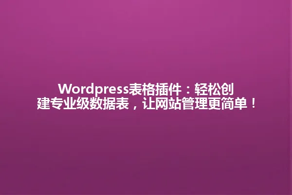 Wordpress表格插件:轻松创建专业级数据表,让网站管理更简单! 一