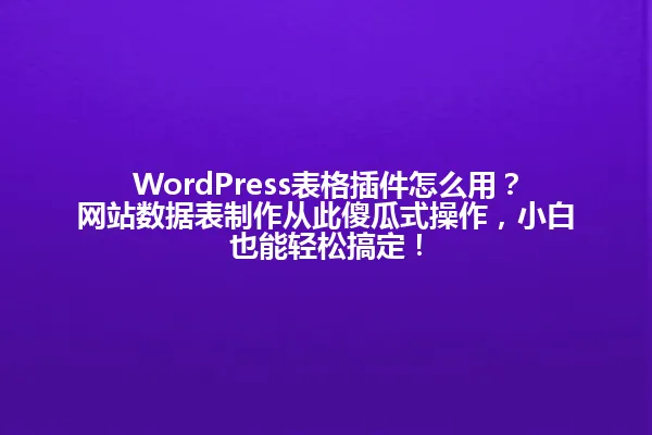 WordPress表格插件怎么用?网站数据表制作从此傻瓜式操作,小白也能轻松搞定! 一