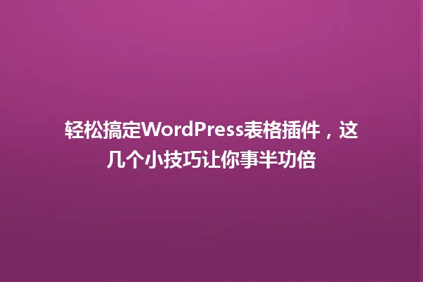轻松搞定WordPress表格插件,这几个小技巧让你事半功倍 一