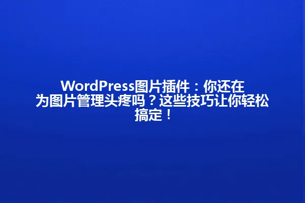 WordPress图片插件:你还在为图片管理头疼吗?这些技巧让你轻松搞定! 一