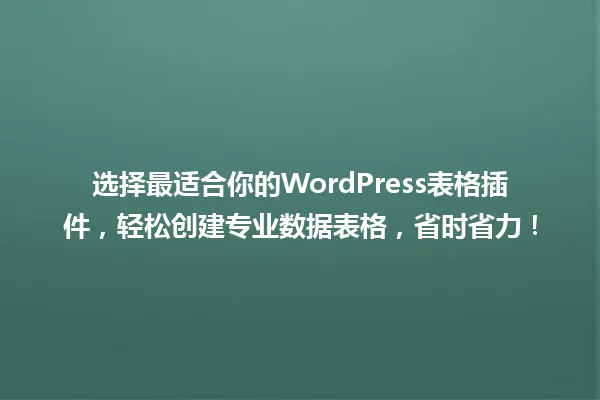 选择最适合你的WordPress表格插件,轻松创建专业数据表格,省时省力! 一