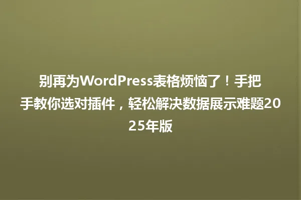 别再为WordPress表格烦恼了!手把手教你选对插件,轻松解决数据展示难题2025年版 一