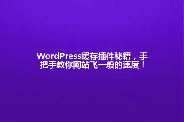 WordPress缓存插件秘籍,手把手教你网站飞一般的速度! 一