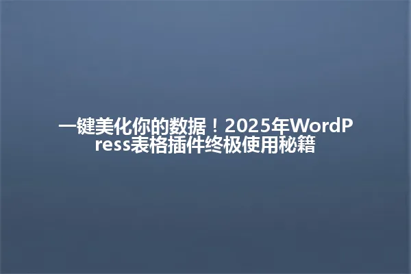 一键美化你的数据!2025年WordPress表格插件终极使用秘籍 一