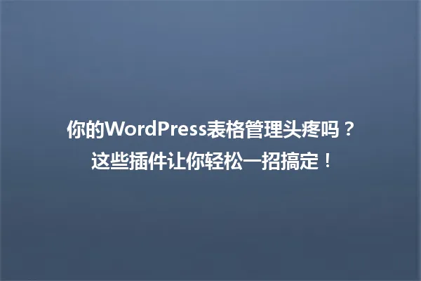 你的WordPress表格管理头疼吗？这些插件让你轻松一招搞定！ 一