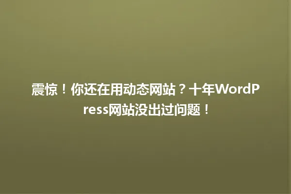 震惊!你还在用动态网站?十年WordPress网站没出过问题! 一