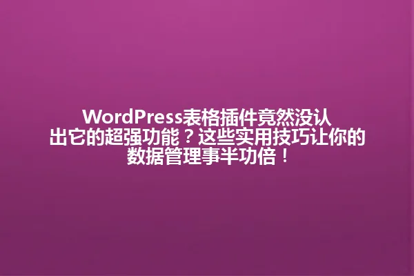 WordPress表格插件竟然没认出它的超强功能?这些实用技巧让你的数据管理事半功倍! 一