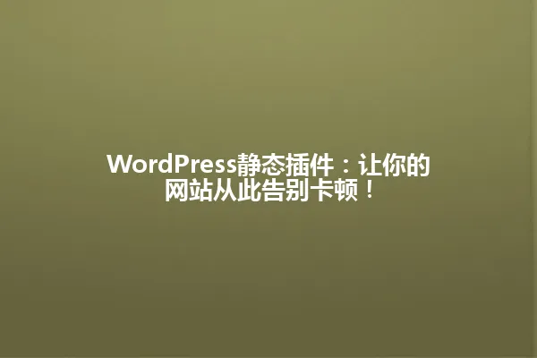 WordPress静态插件:让你的网站从此告别卡顿! 一
