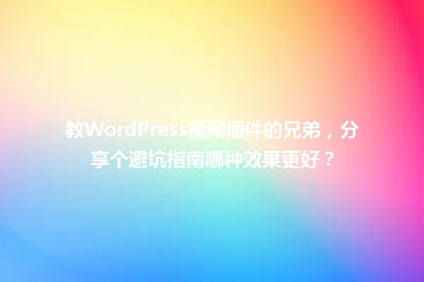 教WordPress视频插件的兄弟，分享个避坑指南哪种效果更好？ 一