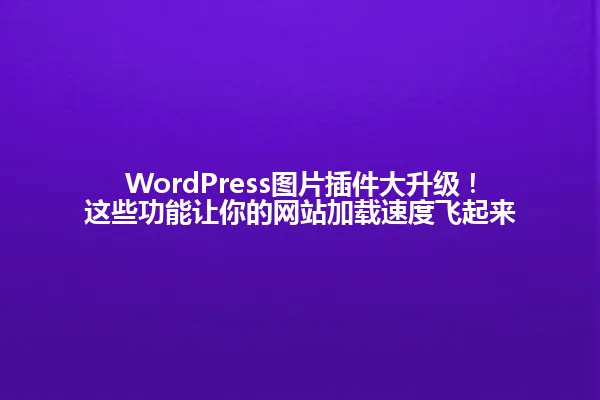 WordPress图片插件大升级!这些功能让你的网站加载速度飞起来 一