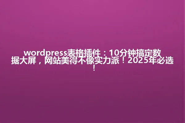 wordpress表格插件:10分钟搞定数据大屏,网站美得不像实力派!2025年必选! 一