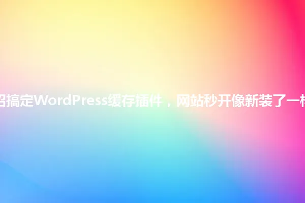 5招搞定WordPress缓存插件,网站秒开像新装了一样! 一