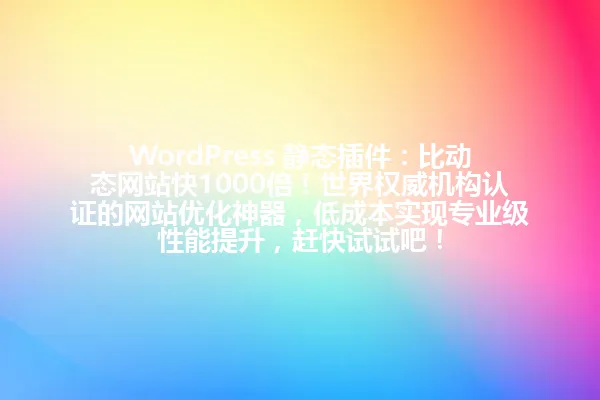 WordPress 静态插件:比动态网站快1000倍!世界权威机构认证的网站优化神器,低成本实现专业级性能提升,赶快试试吧! 一