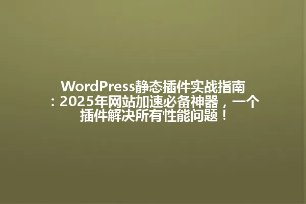 WordPress静态插件实战指南:2025年网站加速必备神器,一个插件解决所有性能问题! 一