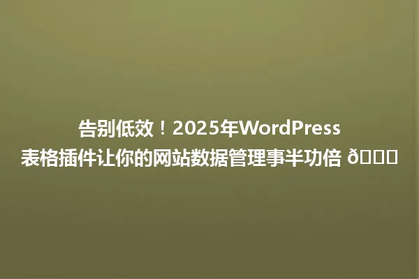 告别低效！2025年WordPress表格插件让你的网站数据管理事半功倍 🚀 一