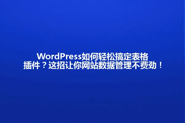 WordPress如何轻松搞定表格插件?这招让你网站数据管理不费劲! 一