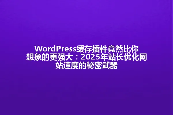 WordPress缓存插件竟然比你想象的更强大:2025年站长优化网站速度的秘密武器 一