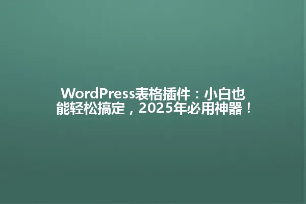 WordPress表格插件:小白也能轻松搞定,2025年必用神器! 一