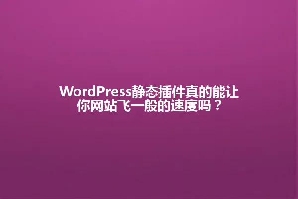 WordPress静态插件真的能让你网站飞一般的速度吗? 一