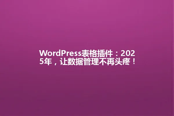 WordPress表格插件：2025年，让数据管理不再头疼！ 一