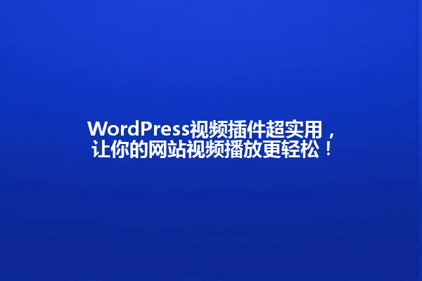 WordPress视频插件超实用，让你的网站视频播放更轻松！ 一
