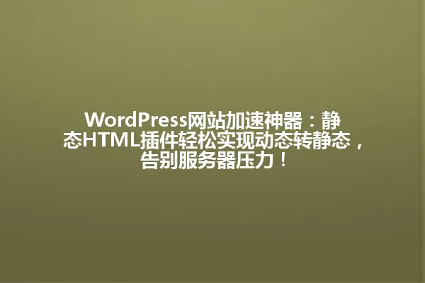 WordPress网站加速神器:静态HTML插件轻松实现动态转静态,告别服务器压力! 一