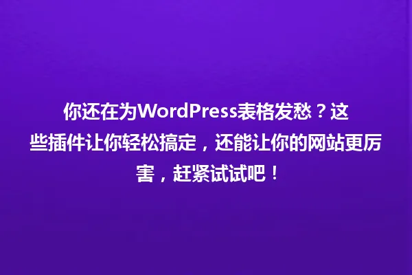 你还在为WordPress表格发愁?这些插件让你轻松搞定,还能让你的网站更厉害,赶紧试试吧! 一