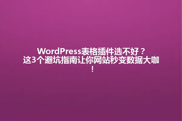 WordPress表格插件选不好?这3个避坑指南让你网站秒变数据大咖! 一