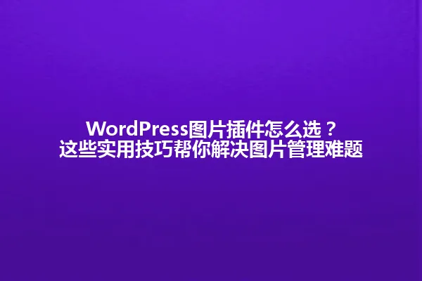 WordPress图片插件怎么选？这些实用技巧帮你解决图片管理难题 一