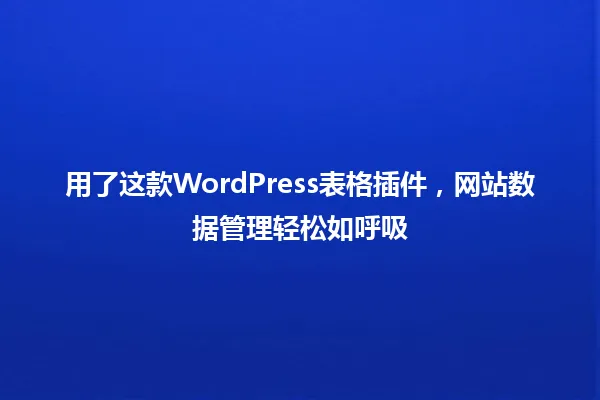 用了这款WordPress表格插件,网站数据管理轻松如呼吸 一